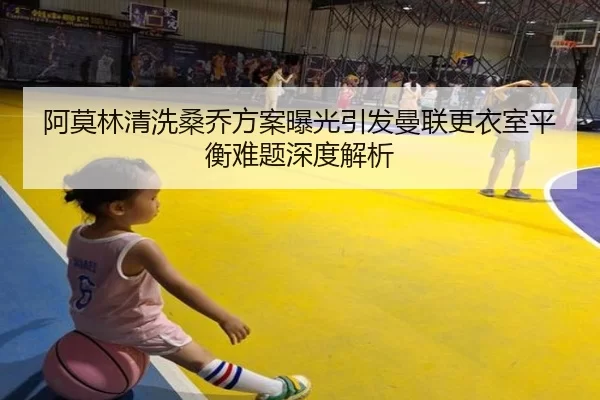 阿莫林清洗桑乔方案曝光引发曼联更衣室平衡难题深度解析