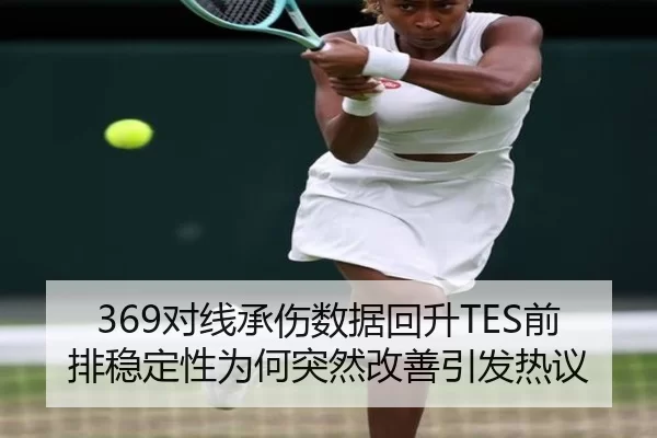 369对线承伤数据回升TES前排稳定性为何突然改善引发热议