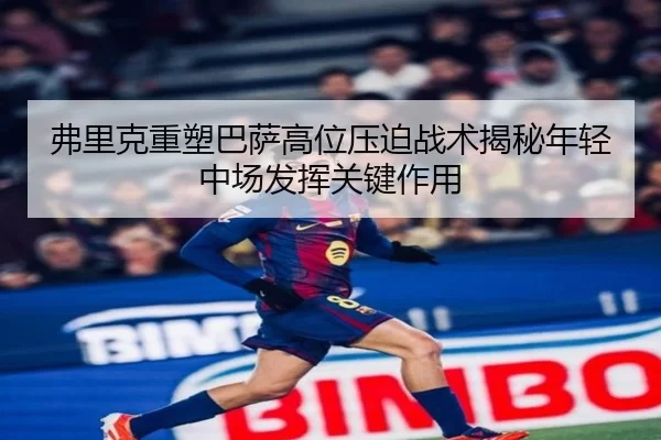 弗里克重塑巴萨高位压迫战术揭秘年轻中场发挥关键作用