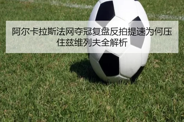 阿尔卡拉斯法网夺冠复盘反拍提速为何压住兹维列夫全解析