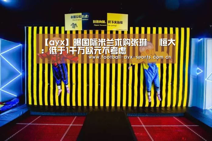 【ayx】曝国际米兰求购张琳芃 恒大:低于1千万欧元不考虑(图1) 爱游戏中国官网