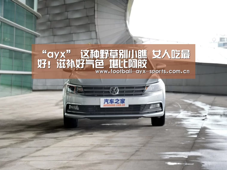“ayx”
这种野草别小瞧 女人吃最好!滋补好气色 堪比阿胶(图3) “ayx”
这种野草别小瞧 女人吃最好!滋补好气色 堪比阿胶(图3)