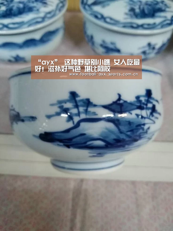 “ayx”
这种野草别小瞧 女人吃最好!滋补好气色 堪比阿胶(图2) 爱游戏中国官网