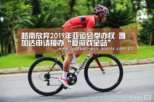 越南放弃2019年亚运会举办权 雅加达申请接办“爱游戏全站”(图1) 爱游戏全站
