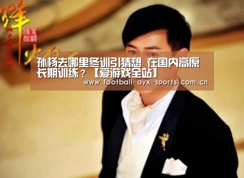 孙杨去哪里冬训引猜想 在国内高原长期训练?【爱游戏全站】(图2) 爱游戏中国官网