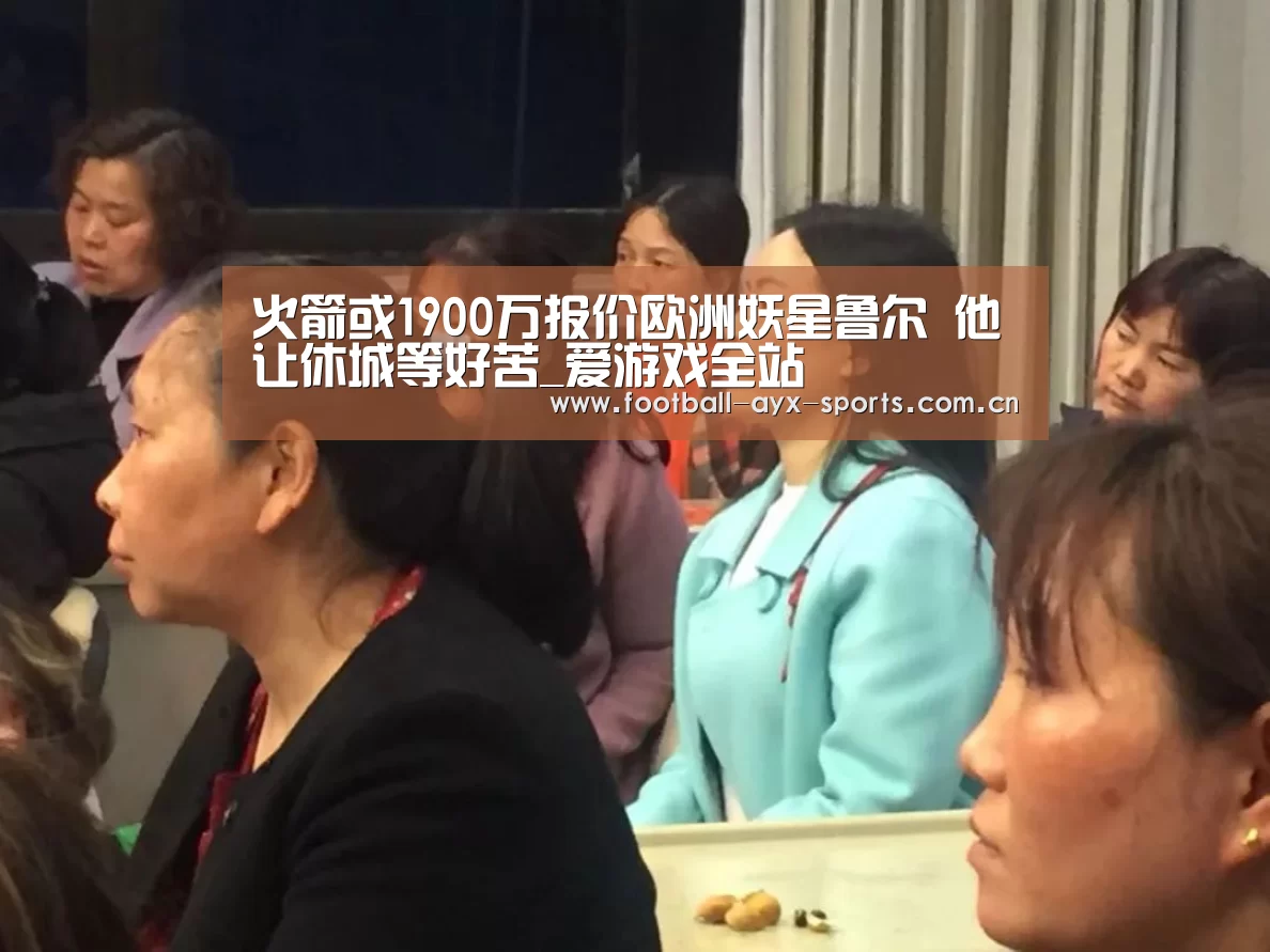 火箭或1900万报价欧洲妖星鲁尔 他让休城等好苦_爱游戏全站(图1) 爱游戏中国官网