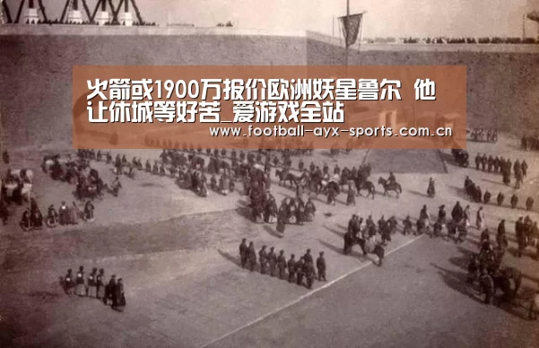 火箭或1900万报价欧洲妖星鲁尔 他让休城等好苦_爱游戏全站(图2) 爱游戏中国官网